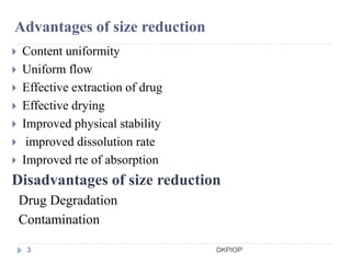 Advantages of size reduction
 Content uniformity
 Uniform flow
 Effective extraction of drug
 Effective drying
 Improved physical stability
 improved dissolution rate
 Improved rte of absorption
Disadvantages of size reduction
Drug Degradation
Contamination
3 DKPIOP
 
