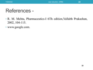 References -
• R. M. Mehta, Pharmaceutics-I 6Th edition,Vallabh Prakashan,
2002, 104-115.
• www.google.com.
22
7/29/2022 size reduction (HRB) 22
 