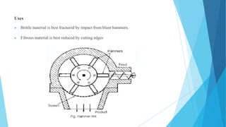 Uses
▶ Brittle material is best fractured by impact from blunt hammers.
▶ Fibrous material is best reduced by cutting edges
 