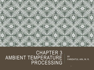 CHAPTER 3
AMBIENT TEMPERATURE
PROCESSING
BY
FARIDATUL AIN, M. R.
1
 