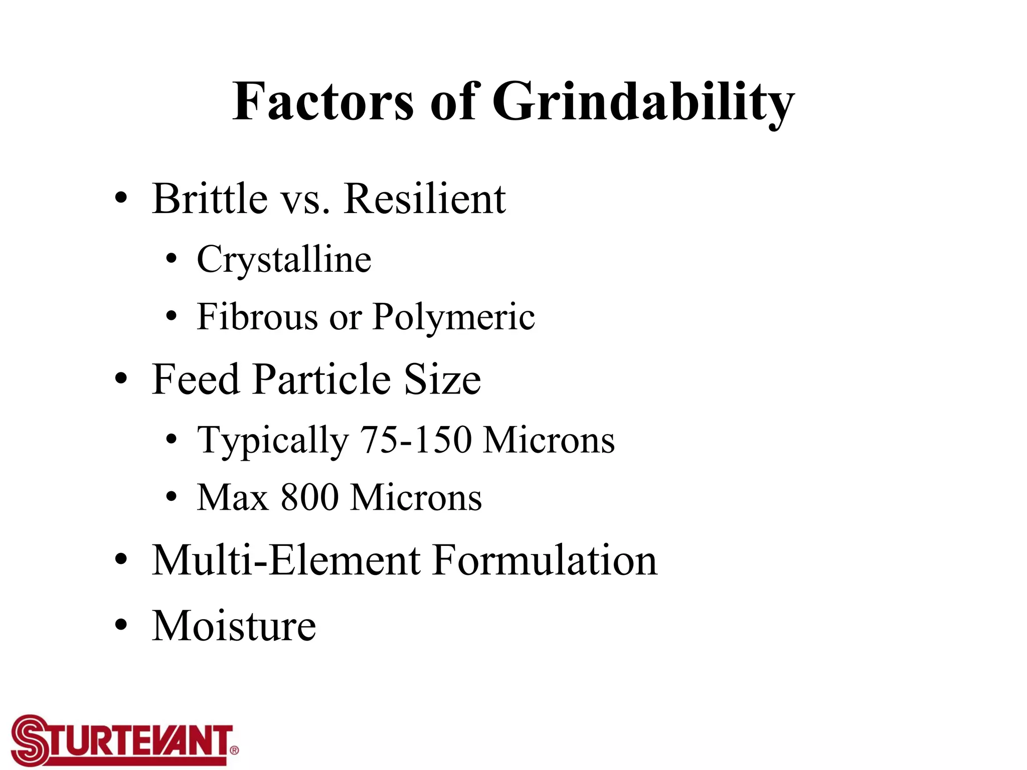 Factors of Grindability
• Brittle vs. Resilient
• Crystalline
• Fibrous or Polymeric
• Feed Particle Size
• Typically 75-150 Microns
• Max 800 Microns
• Multi-Element Formulation
• Moisture or Cohesive
 