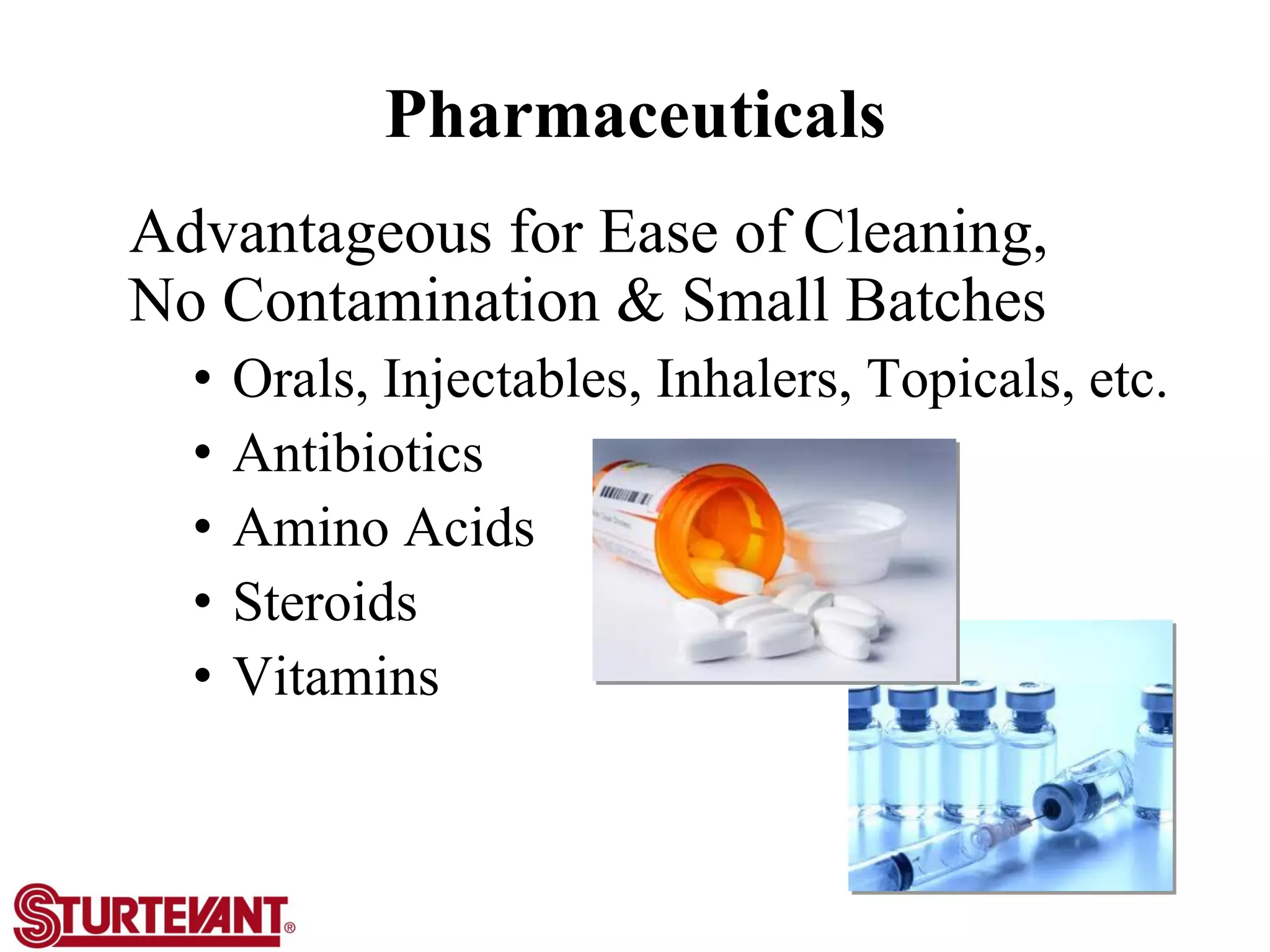 Pharmaceuticals
Advantageous for Ease of Cleaning,
No Contamination & Small Batches
• Orals, Injectables, Inhalers, Topicals, etc.
• Antibiotics
• Amino Acids
• Steroids
• Vitamins
 