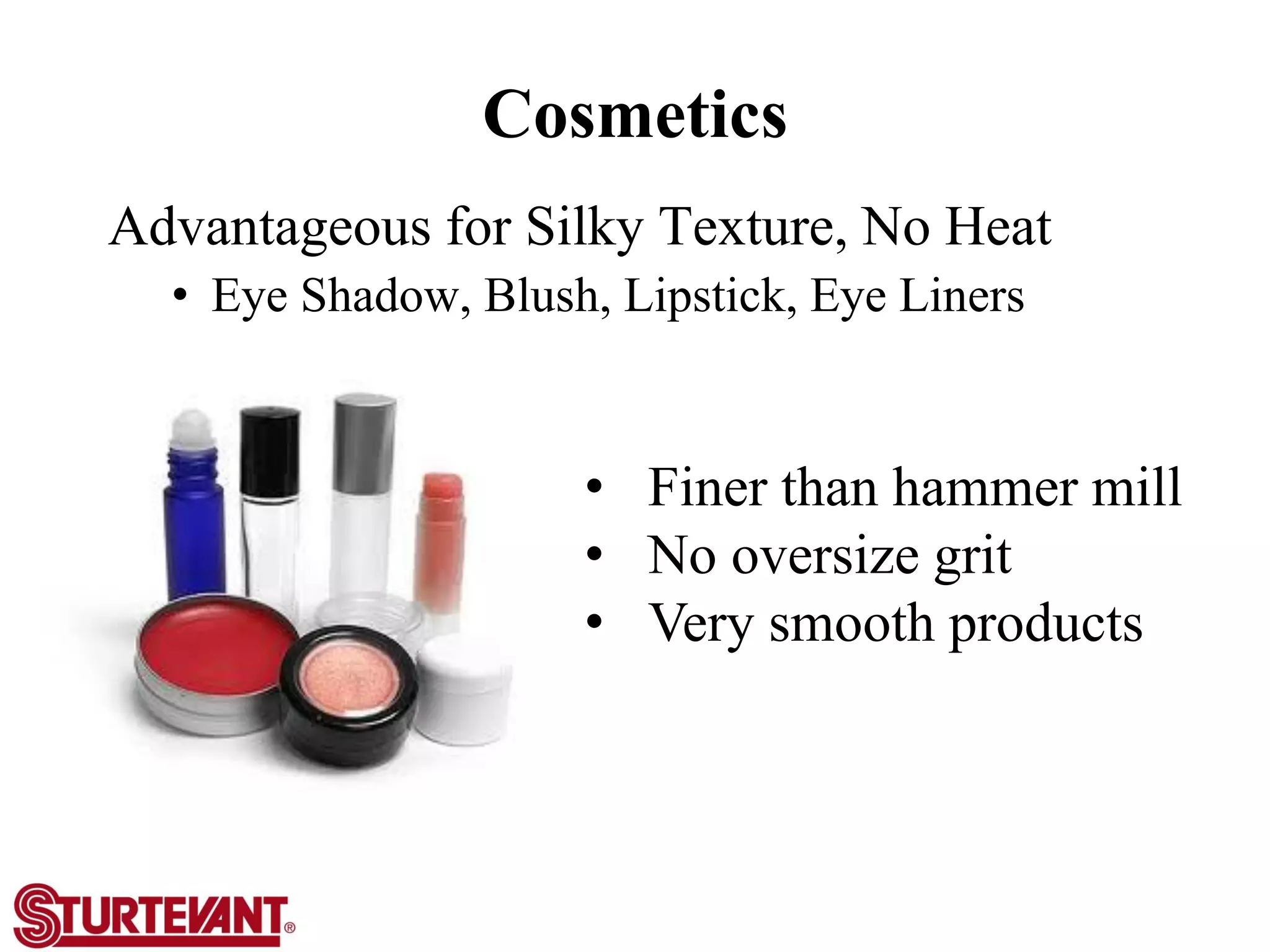 Cosmetics
Advantageous for Silky Texture, No Heat
• Eye Shadow, Blush, Lipstick, Eye Liners
• Finer than hammer mill
• No oversize grit
• Very smooth products
 