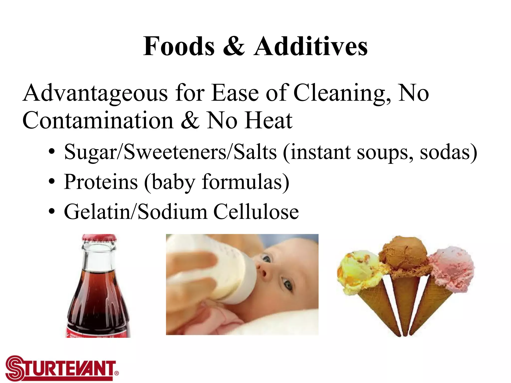 Foods & Additives
Advantageous for Ease of Cleaning, No
Contamination & No Heat
• Sugar/Sweeteners/Salts (instant soups, sodas)
• Proteins (baby formulas)
• Gelatin/Sodium Cellulose (thickeners)
 