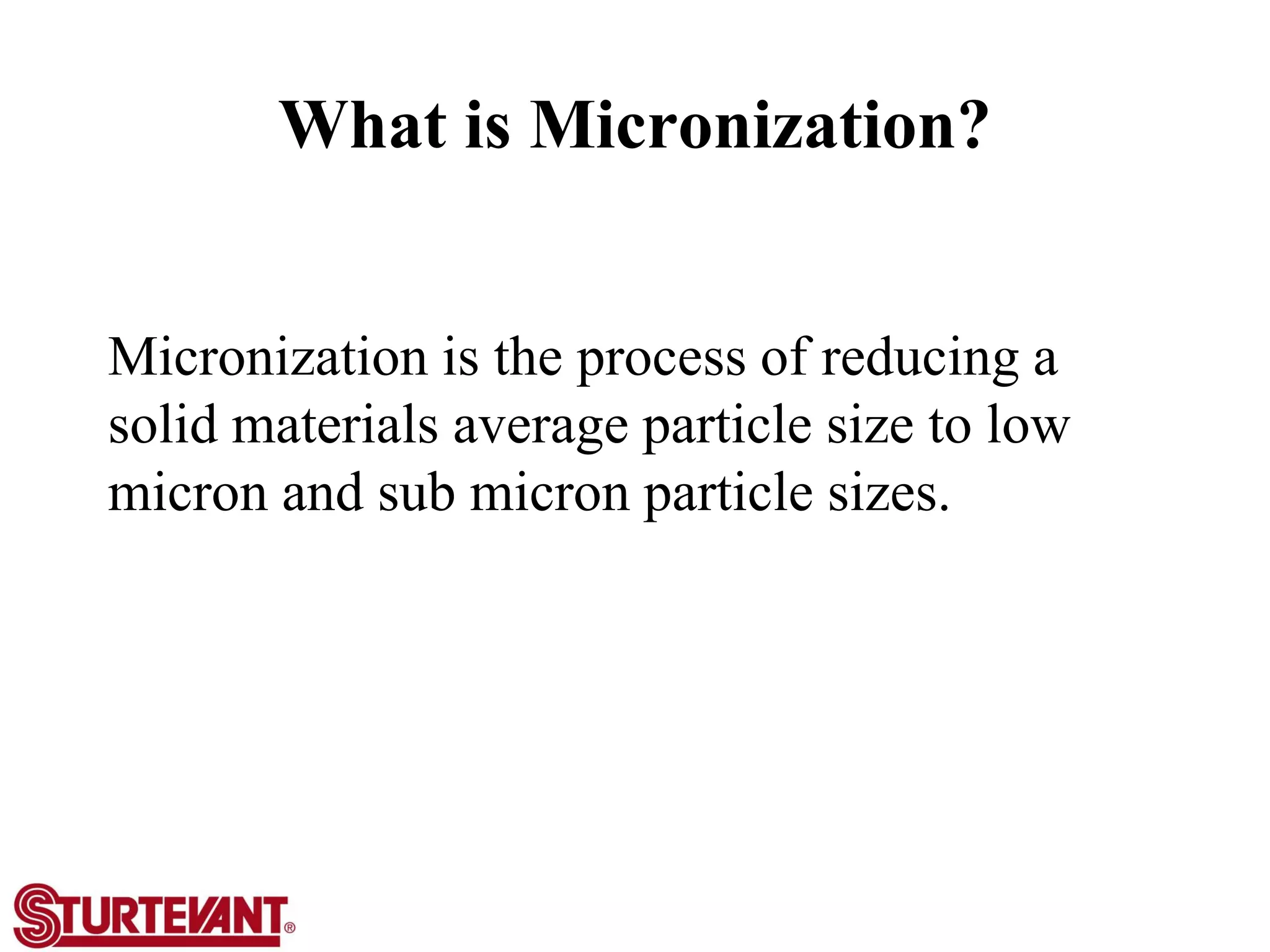 What is Micronization?
Micronization is the process of reducing a
solid materials average particle size to low
micron and sub micron particle sizes.
 