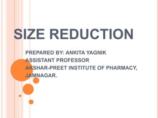 SIZE REDUCTION
PREPARED BY: ANKITA YAGNIK
ASSISTANT PROFESSOR
AKSHAR-PREET INSTITUTE OF PHARMACY,
JAMNAGAR.
 