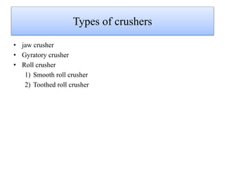 Types of crushers
• jaw crusher
• Gyratory crusher
• Roll crusher
1) Smooth roll crusher
2) Toothed roll crusher
 