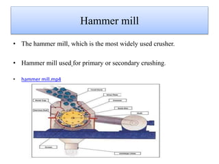 Hammer mill
• The hammer mill, which is the most widely used crusher.
• Hammer mill used for primary or secondary crushing.
• hammer mill.mp4
 