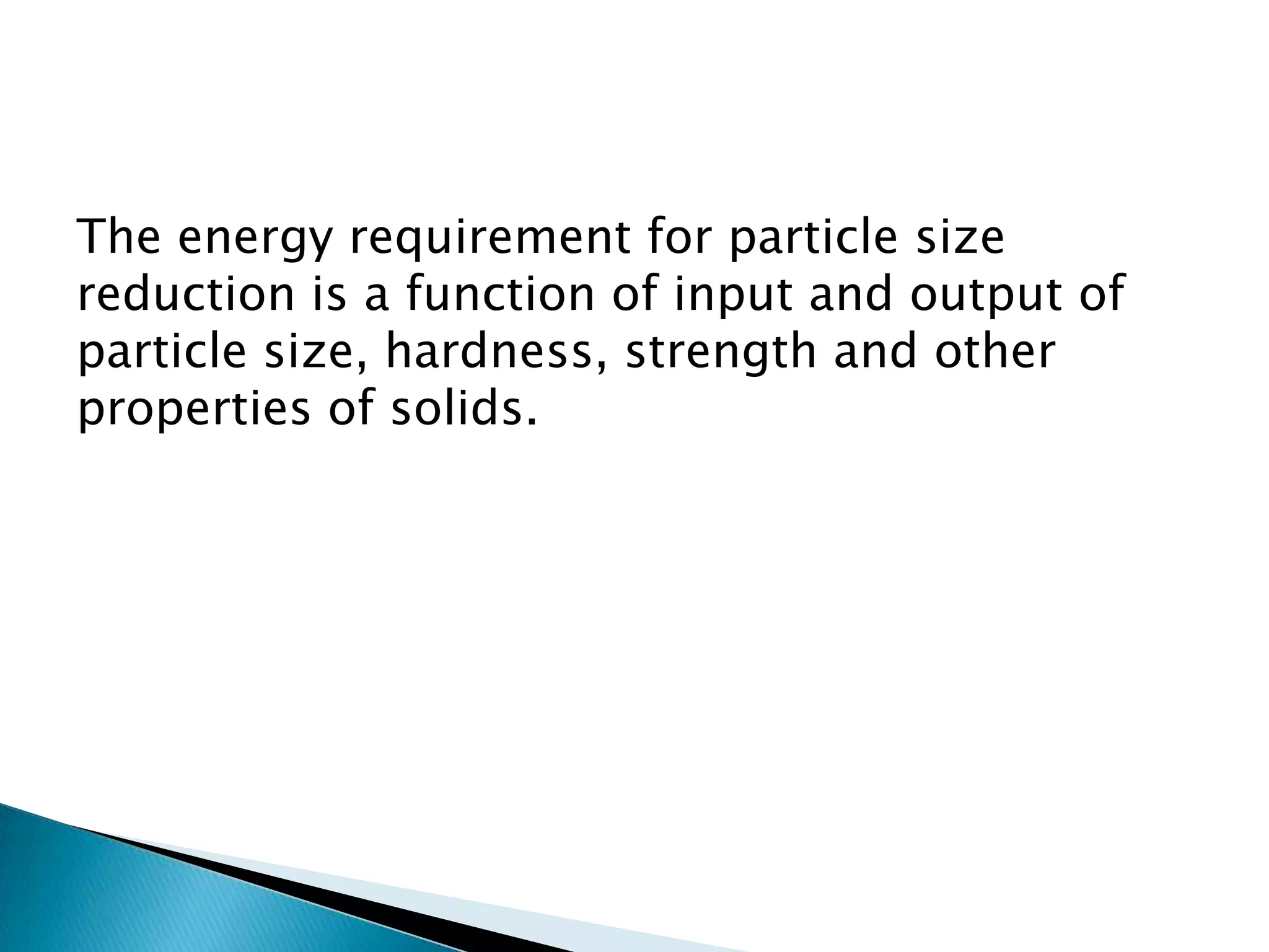 The energy requirement for particle size
reduction is a function of input and output of
particle size, hardness, strength and other
properties of solids.