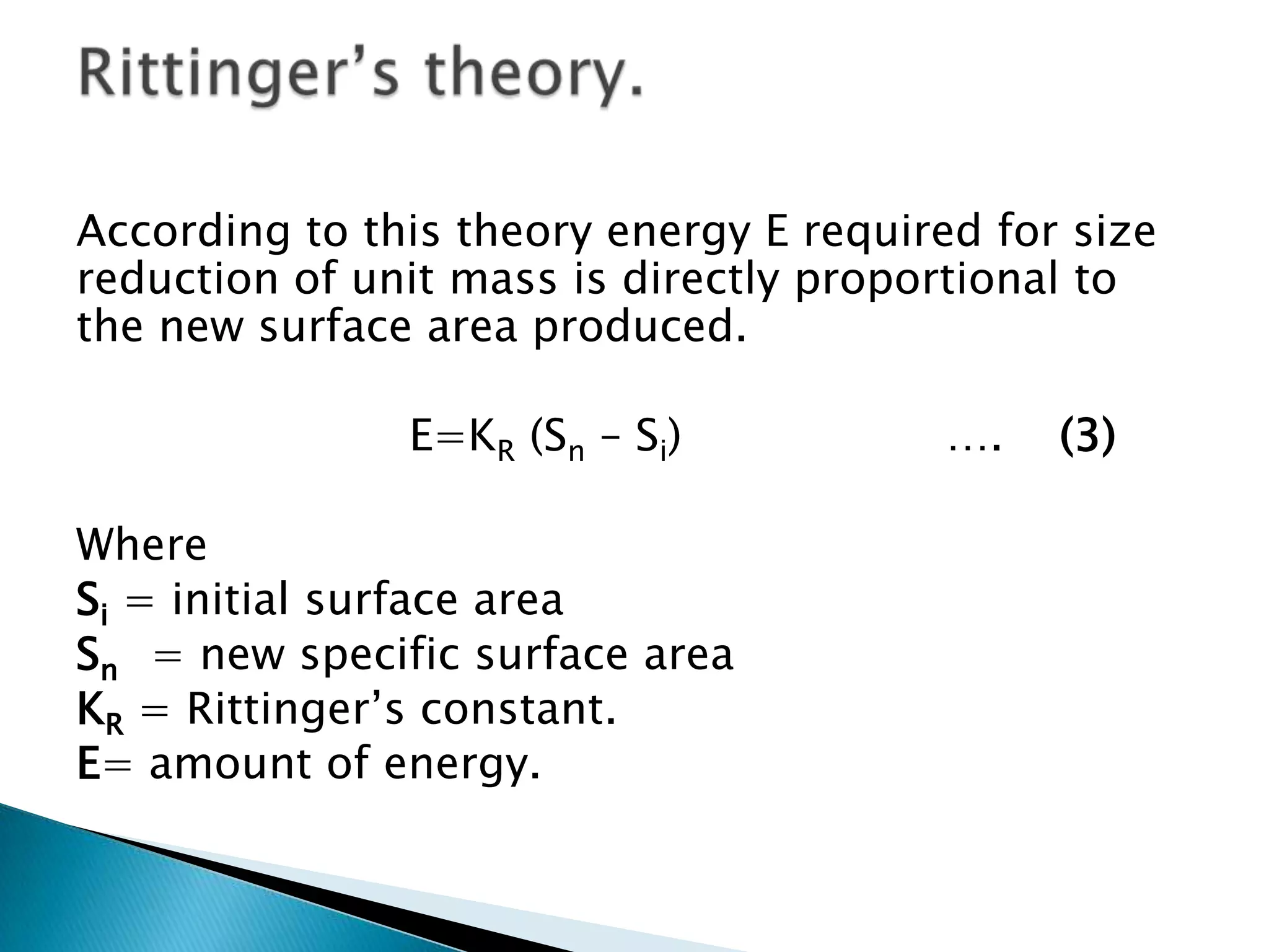 According to this theory energy E required for size
reduction of unit mass is directly proportional to
the new surface area produced.
E=KR (Sn – Si)
Where
Si = initial surface area
Sn = new specific surface area
KR = Rittinger’s constant.
E= amount of energy.
….
(3)