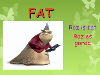 FAT
      Roz is fat
       Roz es
        gorda
 