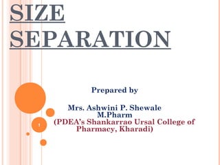 SIZE
SEPARATION
Prepared by
Mrs. Ashwini P. Shewale
M.Pharm
(PDEA’s Shankarrao Ursal College of
Pharmacy, Kharadi)
1
 