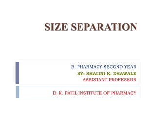 SIZE SEPARATION
B. PHARMACY SECOND YEAR
BY: SHALINI K. DHAWALE
ASSISTANT PROFESSOR
D. K. PATIL INSTITUTE OF PHARMACY
 
