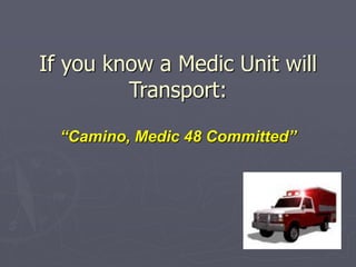 If you know a Medic Unit will
Transport:
“Camino, Medic 48 Committed”
 