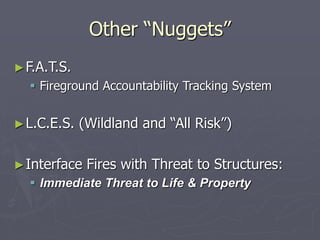 Other “Nuggets”
►F.A.T.S.
 Fireground Accountability Tracking System
►L.C.E.S. (Wildland and “All Risk”)
►Interface Fires with Threat to Structures:
 Immediate Threat to Life & Property
 