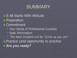SUMMARY
►It All Starts With Attitude
►Preparation
►Commitment
 Your Sense of Professional Courtesy
 Seek Information
 The Next Incident will be “Come as you are”
►Practice (and opportunity to practice
►Are you ready?
 