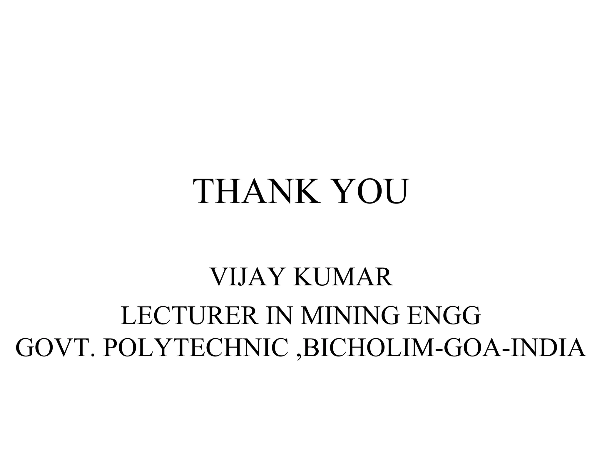 THANK YOU
VIJAY KUMAR
LECTURER IN MINING ENGG
GOVT. POLYTECHNIC ,BICHOLIM-GOA-INDIA
 