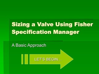 Sizing a Valve Using Fisher
Specification Manager
A Basic Approach
LET’S BEGIN…
 