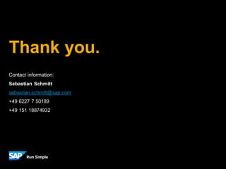Contact information:
Sebastian Schmitt
sebastian.schmitt@sap.com
+49 6227 7 50189
+49 151 18874932
Thank you.
 