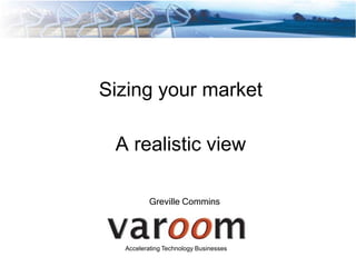 Sizing your market

 A realistic view

          Greville Commins




  Accelerating Technology Businesses
 