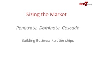 Sizing the Market

Penetrate, Dominate, Cascade

  Building Business Relationships
 