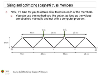 Course: Solid Mechanics. Degree in Architecture
Sizing and optimizing spaghetti truss members
 Now, it’s time for you to obtain axial forces in each of the members.
 You can use the method you like better, as long as the values
are obtained manually and not with a computer program.
 
