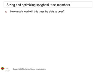 Course: Solid Mechanics. Degree in Architecture
Sizing and optimizing spaghetti truss members
 How much load will this truss be able to bear?
 