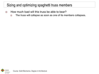 Course: Solid Mechanics. Degree in Architecture
Sizing and optimizing spaghetti truss members
 How much load will this truss be able to bear?
 The truss will collapse as soon as one of its members collapses.
 