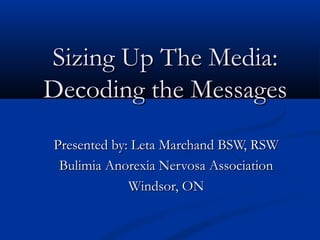 Sizing Up The Media:
Decoding the Messages
Presented by: Leta Marchand BSW, RSW
 Bulimia Anorexia Nervosa Association
             Windsor, ON
 