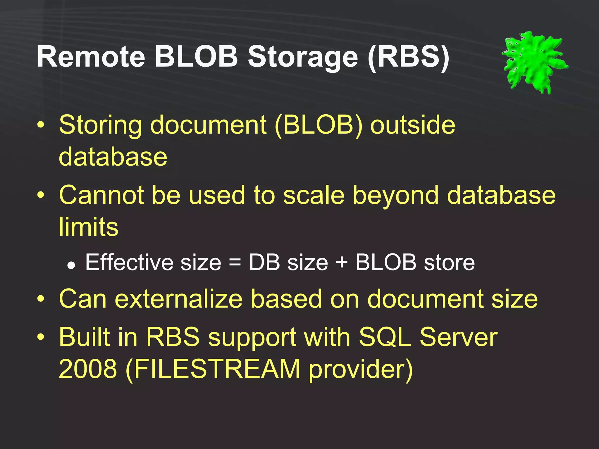 Overview of BLOB externalization




                                             Pointer
                                              (stub)
                                    RBS
           Upload                         SQL Server



                    Web Front-end




Externalized BLOB is
transparent to both                       File System

SharePoint and its users
 