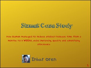 Sizmek Case Study
Inbar Oren
!1
How Sizmek managed to reduce product release time from 6
months to 3 WEEKS, while improving quality and simplifying
processes
 