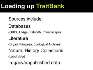 TraitBank data sources
Sources include:
Databases
(OBIS, AnAge, Paleodb, Phenoscape)
Literature
(Dryad, Pangaea, Ecological Archives)
Natural History Collections
(Label data)
Legacy/unpublished data
Loading up TraitBank
 