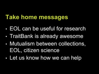 Take home messages
• EOL can be useful for research
• TraitBank is already awesome
• Mutualism between collections,
EOL, citizen science
• Let us know how we can help
 