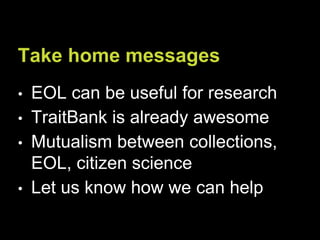 Take home messages
• EOL can be useful for research
• TraitBank is already awesome
• Mutualism between collections,
EOL, c...