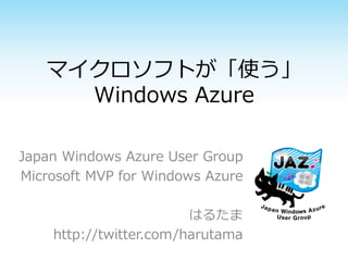マイクロソフトが「使う」
     Windows Azure

Japan Windows Azure User Group
Microsoft MVP for Windows Azure

                        はるたま
    http://twitter.com/harutama
 