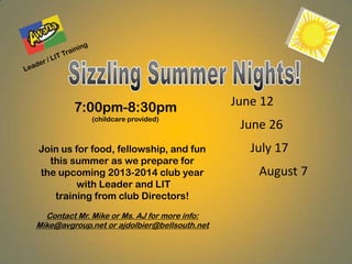 7:00pm-8:30pm
(childcare provided)
June 12
June 26
July 17
August 7
Join us for food, fellowship, and fun
this summer as we prepare for
the upcoming 2013-2014 club year
with Leader and LIT
training from club Directors!
Contact Mr. Mike or Ms. AJ for more info:
Mike@avgroup.net or ajdolbier@bellsouth.net
 