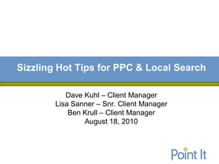 Sizzling Hot Tips for PPC & Local Search

           Dave Kuhl – Client Manager
        Lisa Sanner – Snr. Client Manager
            Ben Krull – Client Manager
                August 18, 2010
 