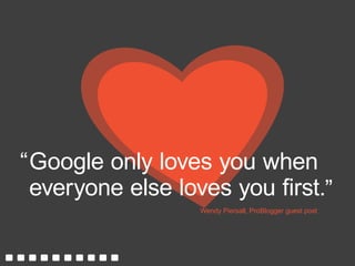 Google only loves you when
everyone else loves you first.
Wendy Piersall, ProBlogger guest post
“
”
 