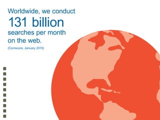 Worldwide, we conduct
131 billion
searches per month
on the web.
(Comscore, January 2010)
 
