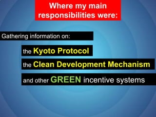 Where my main responsibilities were:Gathering information on: the Kyoto Protocolthe Clean Development Mechanismand other GREENincentive systems