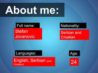 About me:Full name:Nationality:Stefan JovanovicSerbian and  CroatianLanguages:Age:English, Serbian (and Croatian)24