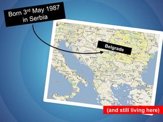 Born 3rd May 1987 in SerbiaBelgrade(and still living here)