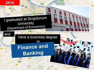 2010I graduated at Singidunum University(Department of Economics)andhave a business degree in Finance and Banking