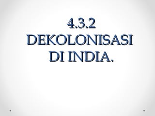 4.3.24.3.2
DEKOLONISASIDEKOLONISASI
DI INDIA.DI INDIA.
 