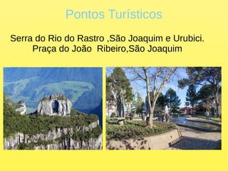 Pontos Turísticos
Serra do Rio do Rastro ,São Joaquim e Urubici.
Praça do João Ribeiro,São Joaquim
 