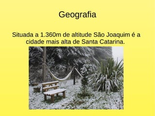 Geografia
Situada a 1.360m de altitude São Joaquim é a
cidade mais alta de Santa Catarina.
 