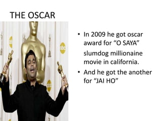 THE OSCAR
• In 2009 he got oscar
award for “O SAYA”
slumdog millionaine
movie in california.
• And he got the another
for “JAI HO”
 