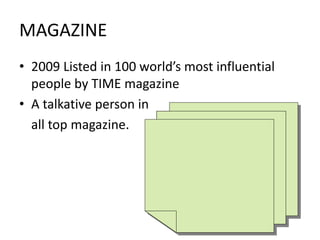 MAGAZINE
• 2009 Listed in 100 world’s most influential
people by TIME magazine
• A talkative person in
all top magazine.
 