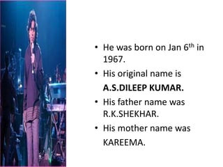 • He was born on Jan 6th in
1967.
• His original name is
A.S.DILEEP KUMAR.
• His father name was
R.K.SHEKHAR.
• His mother name was
KAREEMA.
 