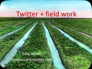 Twitter + field work
Sally James
seattlesciencewriter.com
 
